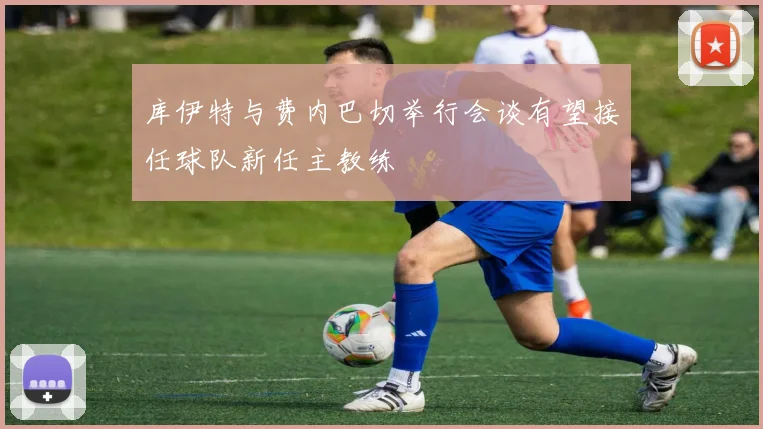 库伊特与费内巴切举行会谈有望接任球队新任主教练