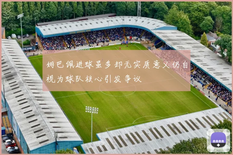 姆巴佩进球虽多却无实质意义仍自视为球队核心引发争议