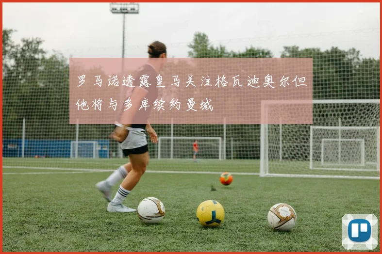 罗马诺透露皇马关注格瓦迪奥尔但他将与多库续约曼城