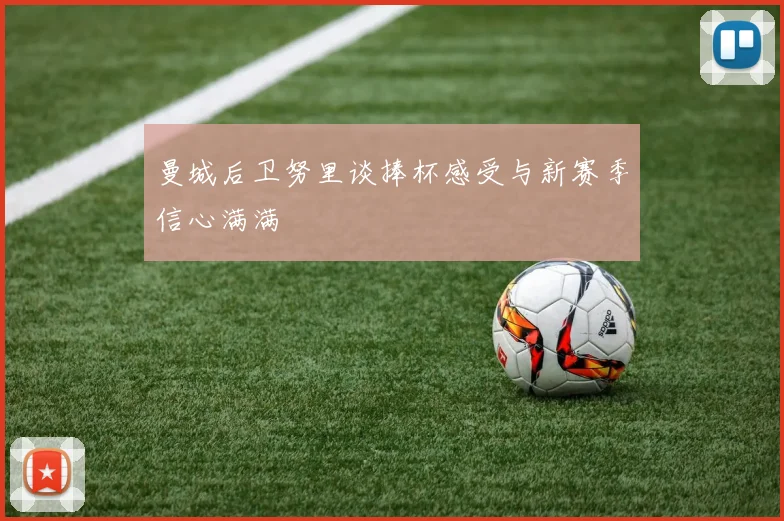 曼城后卫努里谈捧杯感受与新赛季信心满满