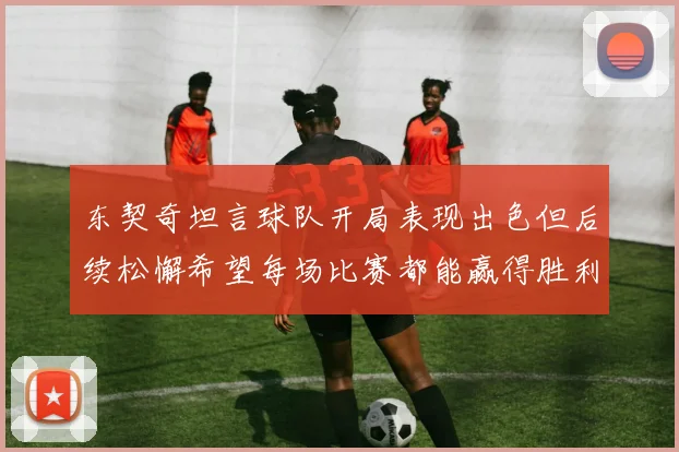 东契奇坦言球队开局表现出色但后续松懈希望每场比赛都能赢得胜利