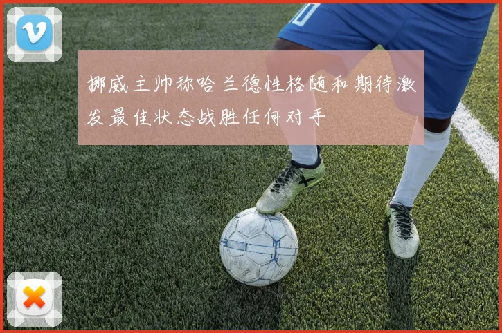挪威主帅称哈兰德性格随和期待激发最佳状态战胜任何对手