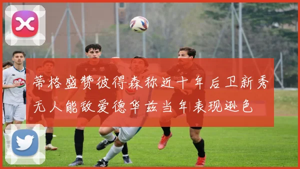 蒂格盛赞彼得森称近十年后卫新秀无人能敌爱德华兹当年表现逊色