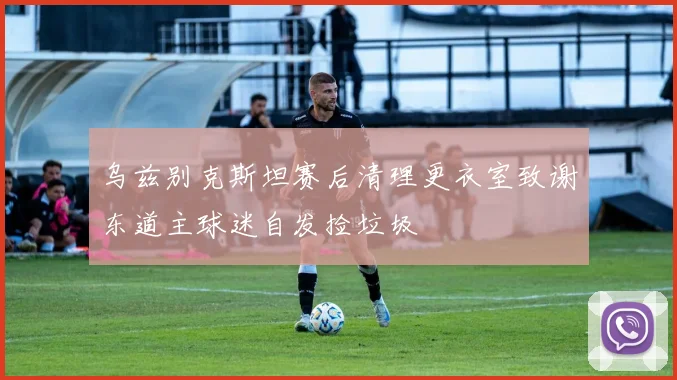 乌兹别克斯坦赛后清理更衣室致谢东道主球迷自发捡垃圾
