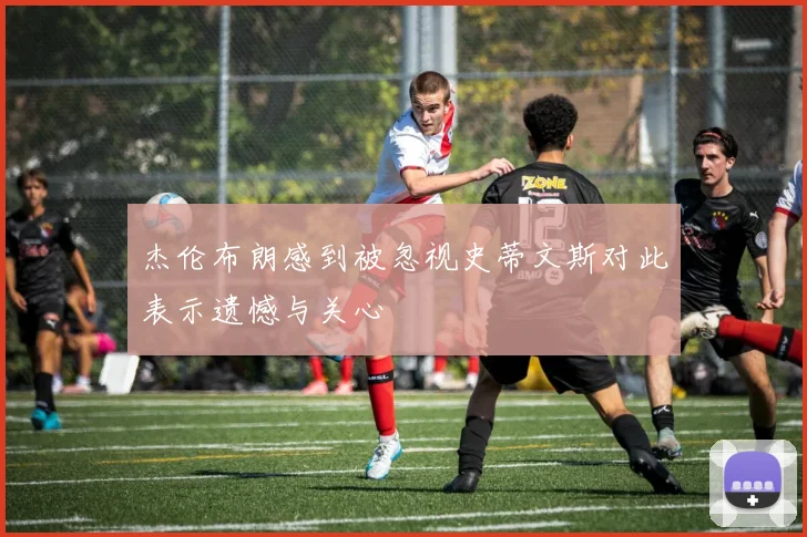 杰伦布朗感到被忽视史蒂文斯对此表示遗憾与关心