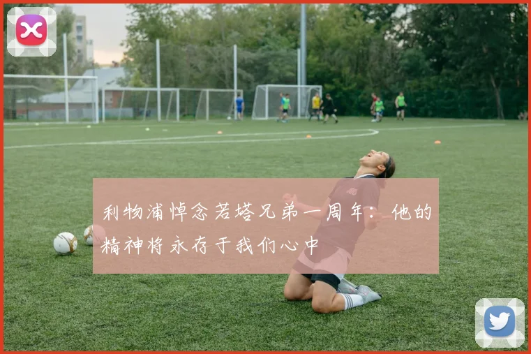 利物浦悼念若塔兄弟一周年：他的精神将永存于我们心中