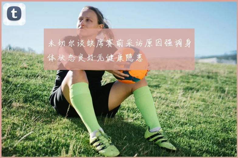 米切尔谈缺席赛前采访原因强调身体状态良好无健康隐患