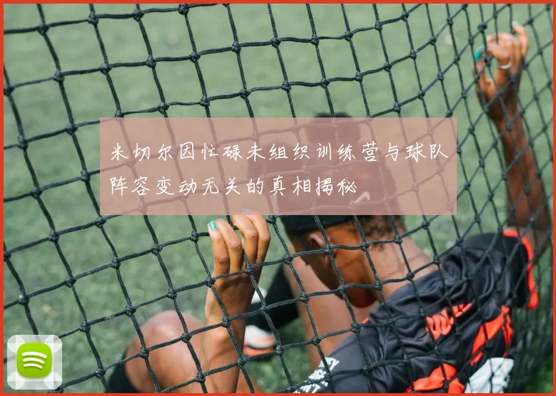 米切尔因忙碌未组织训练营与球队阵容变动无关的真相揭秘