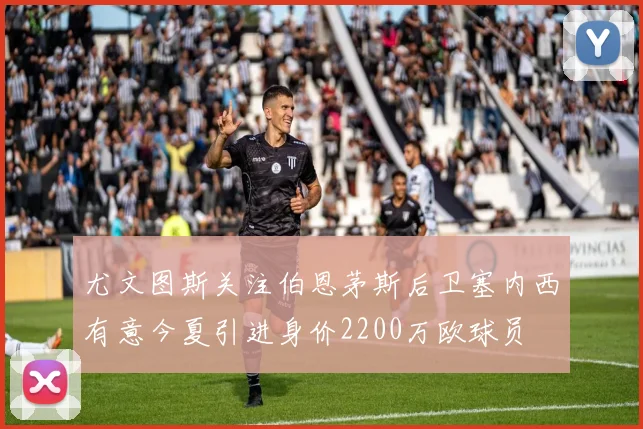 尤文图斯关注伯恩茅斯后卫塞内西有意今夏引进身价2200万欧球员