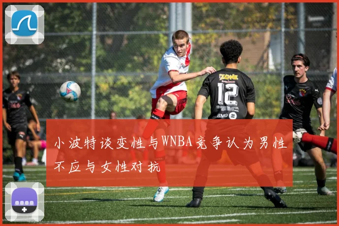 小波特谈变性与WNBA竞争认为男性不应与女性对抗