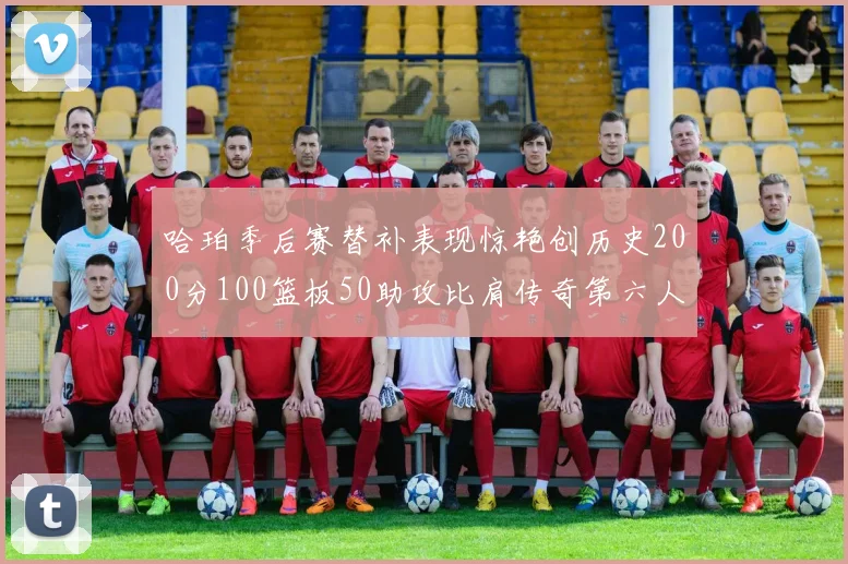 哈珀季后赛替补表现惊艳创历史200分100篮板50助攻比肩传奇第六人