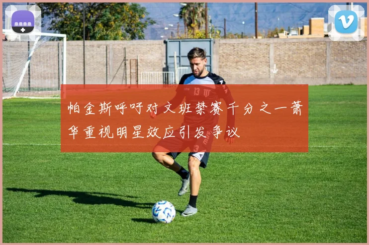 帕金斯呼吁对文班禁赛千分之一萧华重视明星效应引发争议