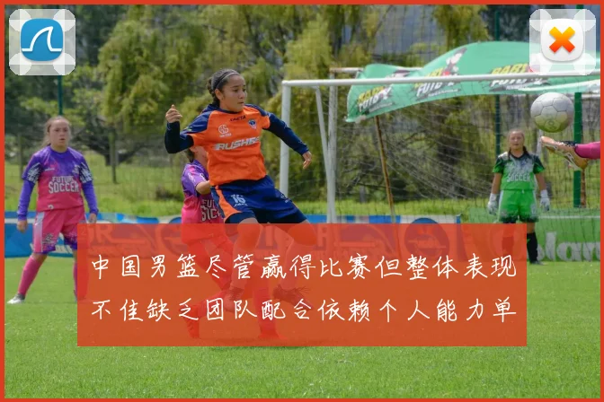 中国男篮尽管赢得比赛但整体表现不佳缺乏团队配合依赖个人能力单打成效有限