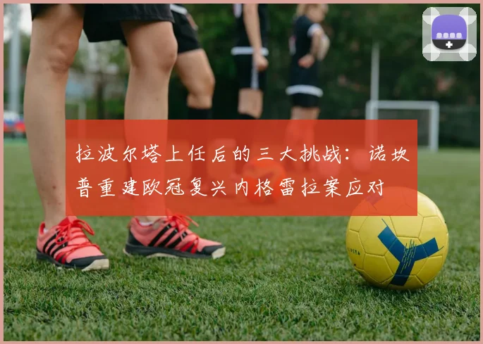 拉波尔塔上任后的三大挑战：诺坎普重建欧冠复兴内格雷拉案应对
