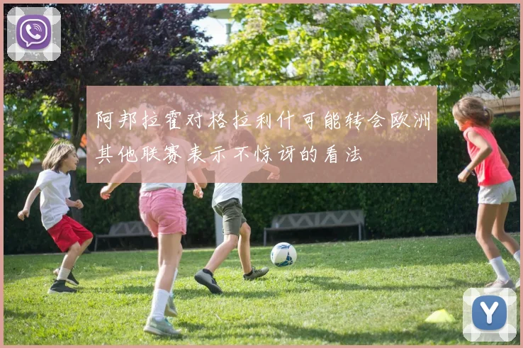 阿邦拉霍对格拉利什可能转会欧洲其他联赛表示不惊讶的看法